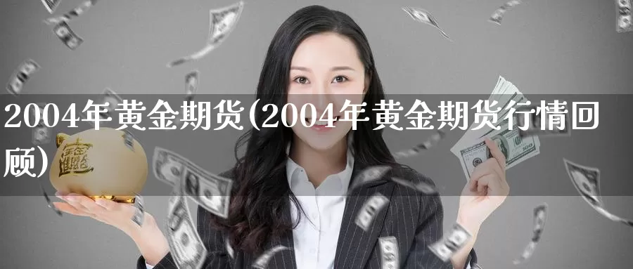 2004年黄金期货(2004年黄金期货行情回顾)_https://www.wenchangxx.com_国际期货_第1张