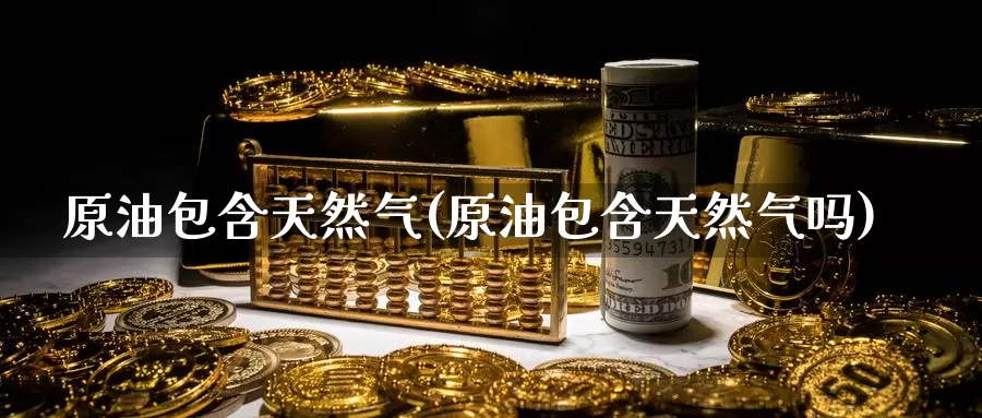 原油包含天然气(原油包含天然气吗)_https://www.wenchangxx.com_国际期货_第1张