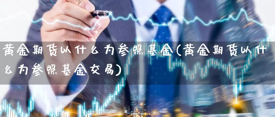黄金期货以什么为参照基金(黄金期货以什么为参照基金交易)_国际期货_第1张_国际期货交易平台 黄金期货以什么为参照基金(黄金期货以什么为参照基金交易)_https://www.wenchangxx.com_国际期货_第1张