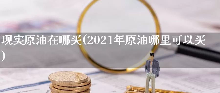 现实原油在哪买(2021年原油哪里可以买)_国际期货_第1张_国际期货交易平台 现实原油在哪买(2021年原油哪里可以买)_https://www.wenchangxx.com_国际期货_第1张