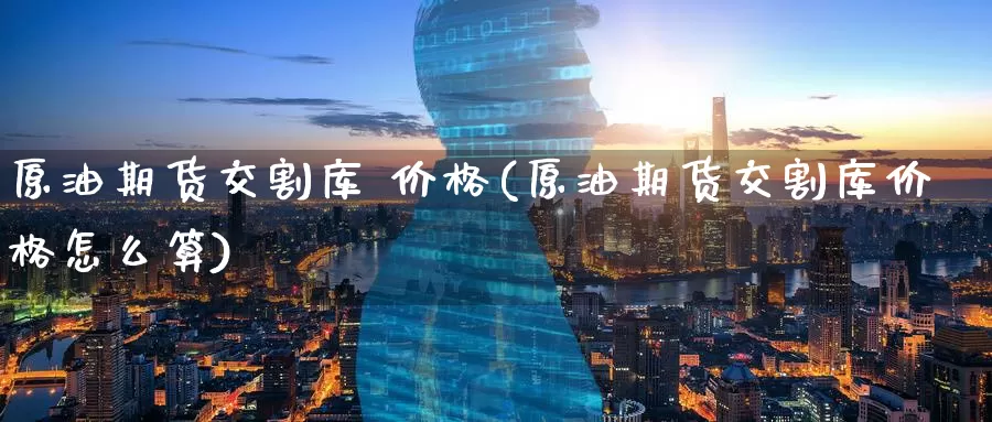 原油期货交割库 价格(原油期货交割库价格怎么算)_国际期货_第1张_国际期货交易平台 原油期货交割库 价格(原油期货交割库价格怎么算)_https://www.wenchangxx.com_国际期货_第1张