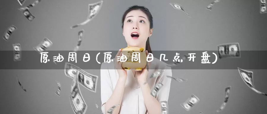 原油周日(原油周日几点开盘)_https://www.wenchangxx.com_期货行情_第1张