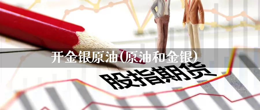 开金银原油(原油和金银)_https://www.wenchangxx.com_国际期货_第1张