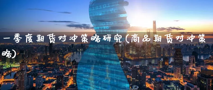 一季度期货对冲策略研究(商品期货对冲策略)_https://www.wenchangxx.com_德指期货_第1张