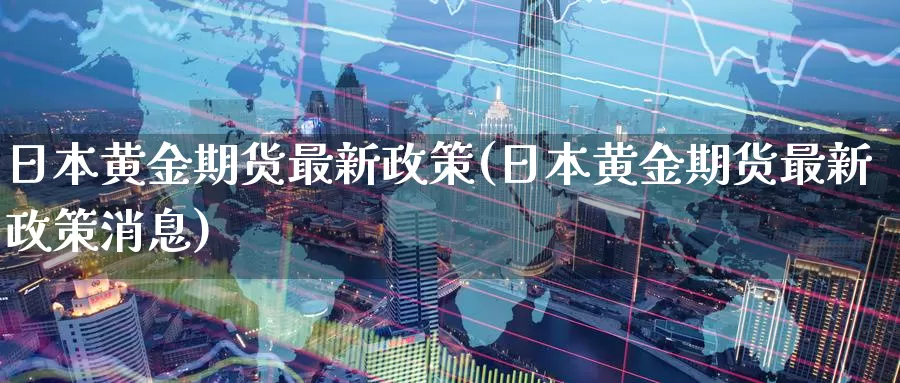 日本黄金期货最新政策(日本黄金期货最新政策消息)_https://www.wenchangxx.com_期货行情_第1张