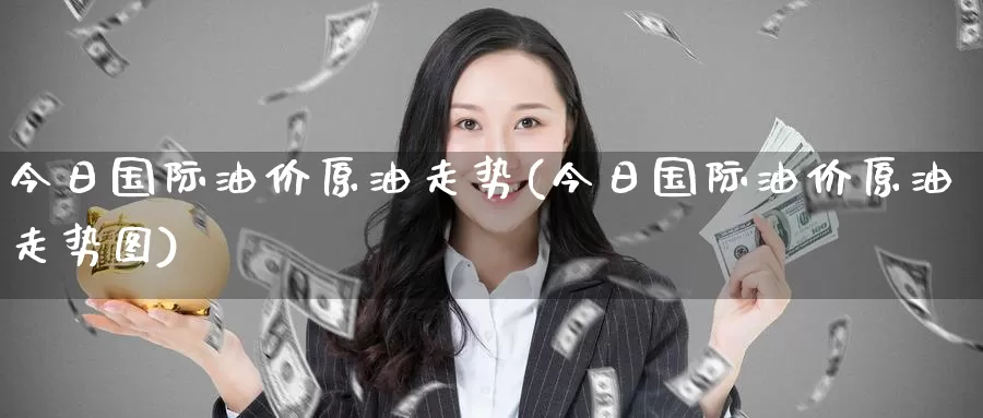 今日国际油价原油走势(今日国际油价原油走势图)_https://www.wenchangxx.com_国际期货_第1张
