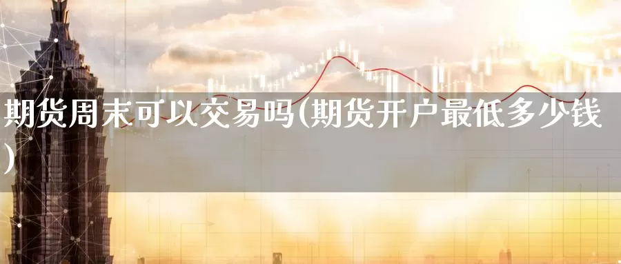 期货周末可以交易吗(期货开户最低多少钱)_https://www.wenchangxx.com_期货行情_第1张