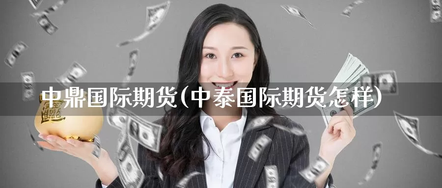 中鼎国际期货(中泰国际期货怎样)_https://www.wenchangxx.com_期货行情_第1张
