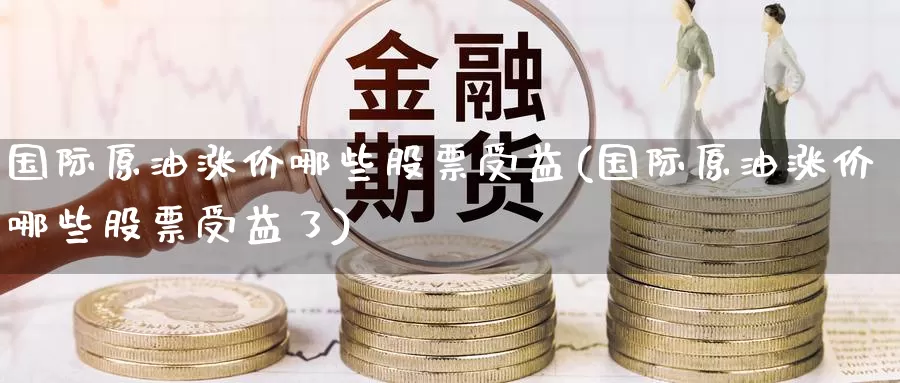 国际原油涨价哪些股票受益(国际原油涨价哪些股票受益了)_期货平台_第1张_国际期货交易平台 国际原油涨价哪些股票受益(国际原油涨价哪些股票受益了)_https://www.wenchangxx.com_期货平台_第1张