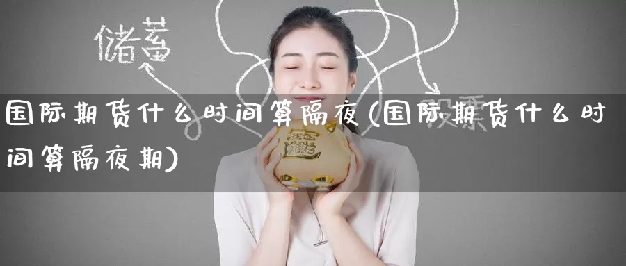 国际期货什么时间算隔夜(国际期货什么时间算隔夜期)_国际期货_第1张_国际期货交易平台 国际期货什么时间算隔夜(国际期货什么时间算隔夜期)_https://www.wenchangxx.com_国际期货_第1张