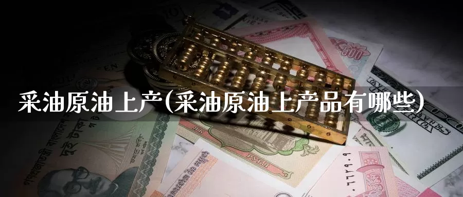 采油原油上产(采油原油上产品有哪些)_期货平台_第1张_国际期货交易平台 采油原油上产(采油原油上产品有哪些)_https://www.wenchangxx.com_期货平台_第1张