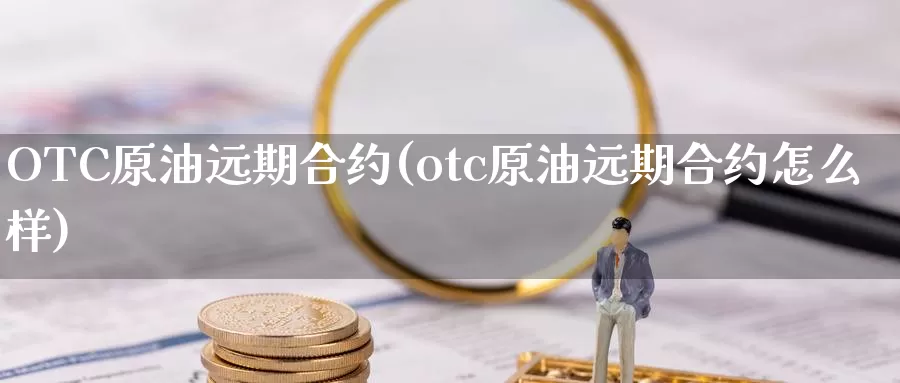OTC原油远期合约(otc原油远期合约怎么样)_国际期货_第1张_国际期货交易平台 OTC原油远期合约(otc原油远期合约怎么样)_https://www.wenchangxx.com_国际期货_第1张