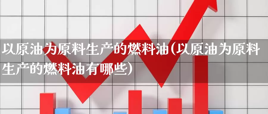 以原油为原料生产的燃料油(以原油为原料生产的燃料油有哪些)_期货平台_第1张_国际期货交易平台 以原油为原料生产的燃料油(以原油为原料生产的燃料油有哪些)_https://www.wenchangxx.com_期货平台_第1张