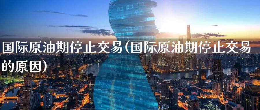国际原油期停止交易(国际原油期停止交易的原因)_https://www.wenchangxx.com_期货平台_第1张