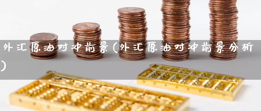 外汇原油对冲前景(外汇原油对冲前景分析)_https://www.wenchangxx.com_期货平台_第1张