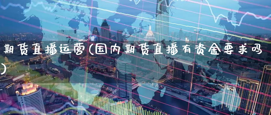 期货直播运营(国内期货直播有资金要求吗)_https://www.wenchangxx.com_国际期货_第1张