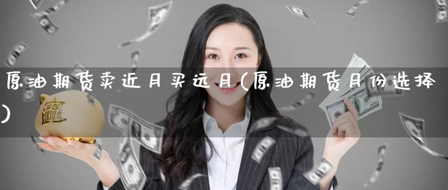 原油期货卖近月买远月(原油期货月份选择)_国际期货_第1张_国际期货交易平台 原油期货卖近月买远月(原油期货月份选择)_https://www.wenchangxx.com_国际期货_第1张