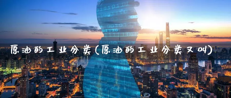 原油的工业分类(原油的工业分类又叫)_德指期货_第1张_国际期货交易平台 原油的工业分类(原油的工业分类又叫)_https://www.wenchangxx.com_德指期货_第1张