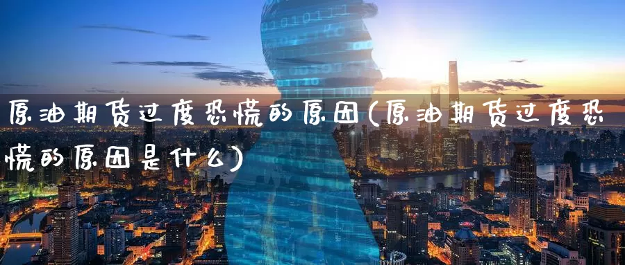 原油期货过度恐慌的原因(原油期货过度恐慌的原因是什么)_https://www.wenchangxx.com_国际期货_第1张