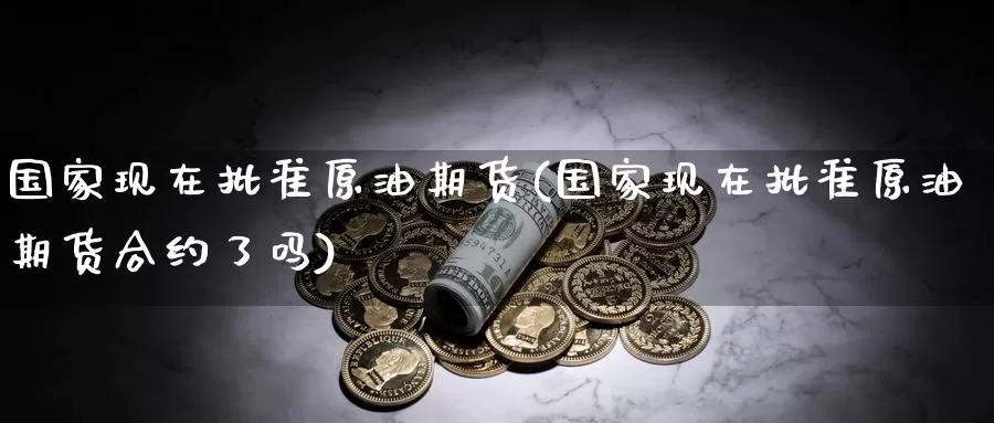 国家现在批准原油期货(国家现在批准原油期货合约了吗)_期货平台_第1张_国际期货交易平台 国家现在批准原油期货(国家现在批准原油期货合约了吗)_https://www.wenchangxx.com_期货平台_第1张