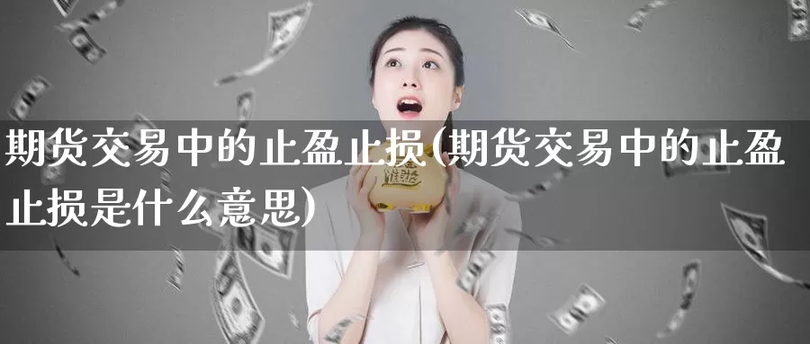 期货交易中的止盈止损(期货交易中的止盈止损是什么意思)_期货平台_第1张_国际期货交易平台 期货交易中的止盈止损(期货交易中的止盈止损是什么意思)_https://www.wenchangxx.com_期货平台_第1张