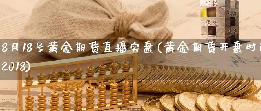 8月18号黄金期货直播实盘(黄金期货开盘时间2018)_https://www.wenchangxx.com_国际期货_第1张