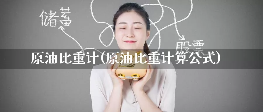 原油比重计(原油比重计算公式)_https://www.wenchangxx.com_期货平台_第1张