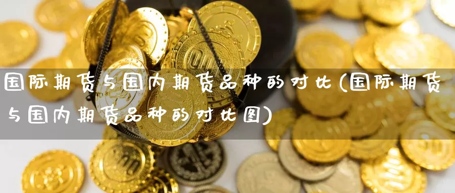 国际期货与国内期货品种的对比(国际期货与国内期货品种的对比图)_国际期货_第1张_国际期货交易平台 国际期货与国内期货品种的对比(国际期货与国内期货品种的对比图)_https://www.wenchangxx.com_国际期货_第1张