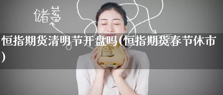 恒指期货清明节开盘吗(恒指期货春节休市)_https://www.wenchangxx.com_期货平台_第1张