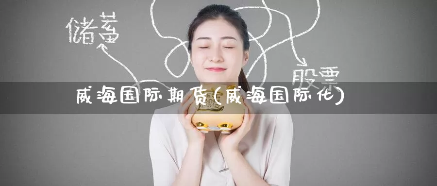 威海国际期货(威海国际化)_https://www.wenchangxx.com_期货行情_第1张