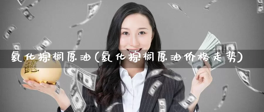 氢化棕榈原油(氢化棕榈原油价格走势)_https://www.wenchangxx.com_国际期货_第1张