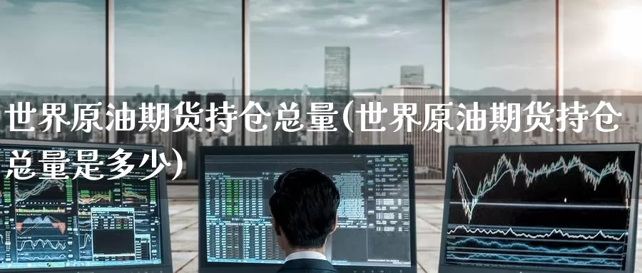 世界原油期货持仓总量(世界原油期货持仓总量是多少)_国际期货_第1张_国际期货交易平台 世界原油期货持仓总量(世界原油期货持仓总量是多少)_https://www.wenchangxx.com_国际期货_第1张
