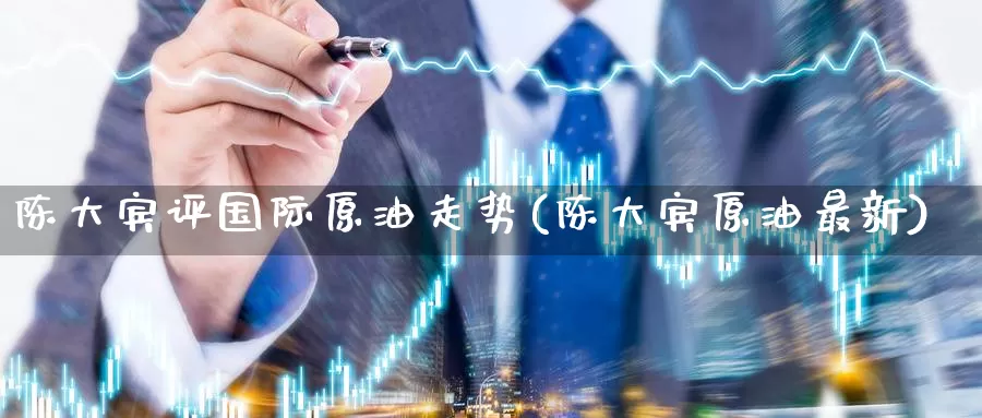 陈大宾评国际原油走势(陈大宾原油最新)_https://www.wenchangxx.com_国际期货_第1张