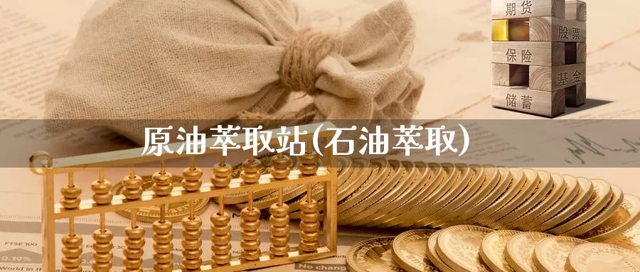 原油萃取站(石油萃取)_https://www.wenchangxx.com_期货平台_第1张