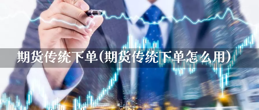 期货传统下单(期货传统下单怎么用)_https://www.wenchangxx.com_德指期货_第1张