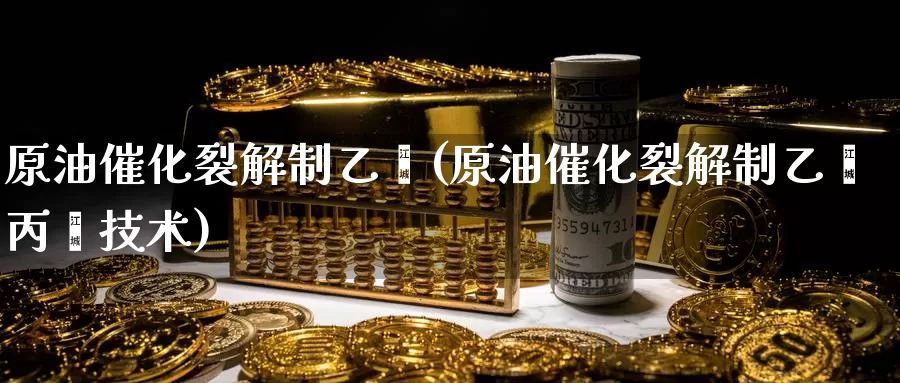 原油催化裂解制乙烯(原油催化裂解制乙烯丙烯技术)_https://www.wenchangxx.com_期货行情_第1张