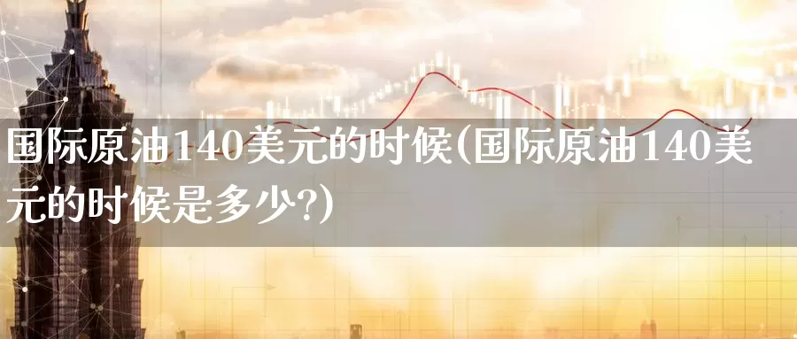 国际原油140美元的时候(国际原油140美元的时候是多少?)_https://www.wenchangxx.com_国际期货_第1张