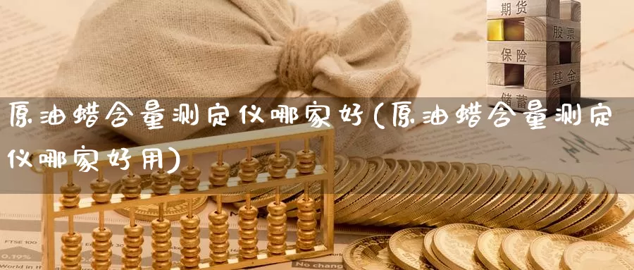 原油蜡含量测定仪哪家好(原油蜡含量测定仪哪家好用)_https://www.wenchangxx.com_期货平台_第1张
