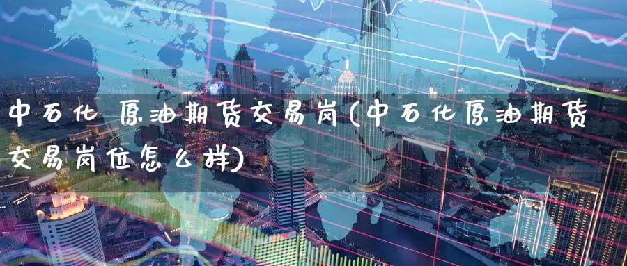 中石化 原油期货交易岗(中石化原油期货交易岗位怎么样)_https://www.wenchangxx.com_国际期货_第1张