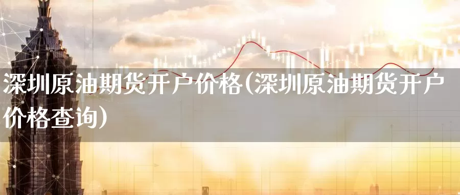 深圳原油期货开户价格(深圳原油期货开户价格查询)_https://www.wenchangxx.com_德指期货_第1张