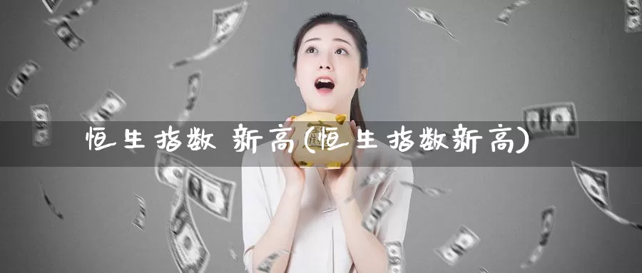 恒生指数 新高(恒生指数新高)_https://www.wenchangxx.com_期货行情_第1张