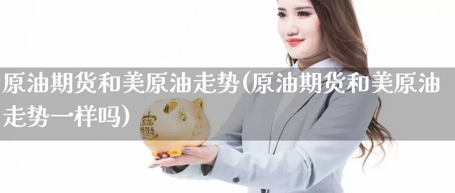 原油期货和美原油走势(原油期货和美原油走势一样吗)_https://www.wenchangxx.com_期货行情_第1张