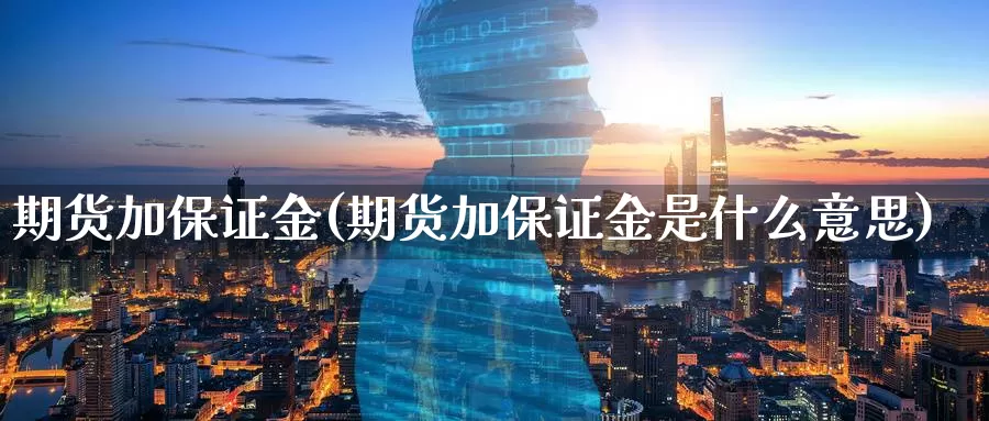 期货加保证金(期货加保证金是什么意思)_https://www.wenchangxx.com_期货平台_第1张