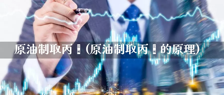 原油制取丙烯(原油制取丙烯的原理)_https://www.wenchangxx.com_国际期货_第1张