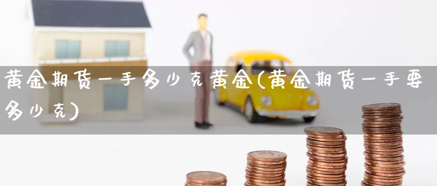 黄金期货一手多少克黄金(黄金期货一手要多少克)_https://www.wenchangxx.com_期货行情_第1张