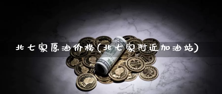 北七家原油价格(北七家附近加油站)_https://www.wenchangxx.com_期货行情_第1张