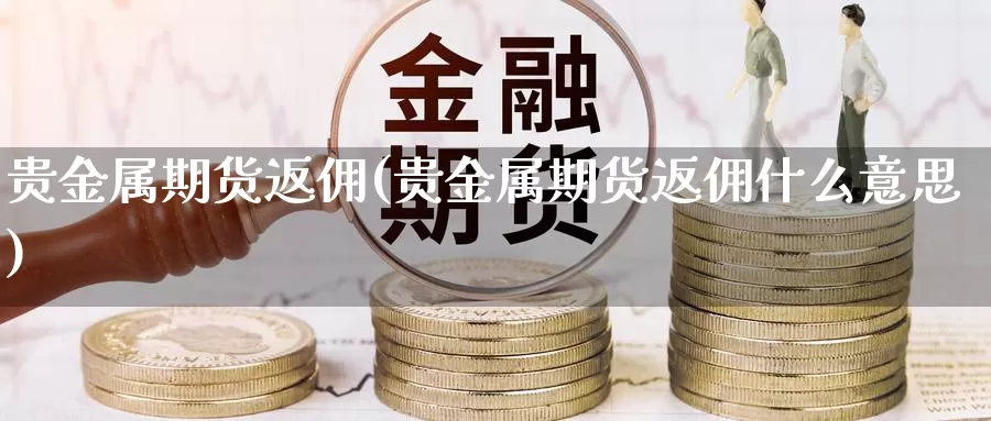 贵金属期货返佣(贵金属期货返佣什么意思)_期货平台_第1张_国际期货交易平台 贵金属期货返佣(贵金属期货返佣什么意思)_https://www.wenchangxx.com_期货平台_第1张