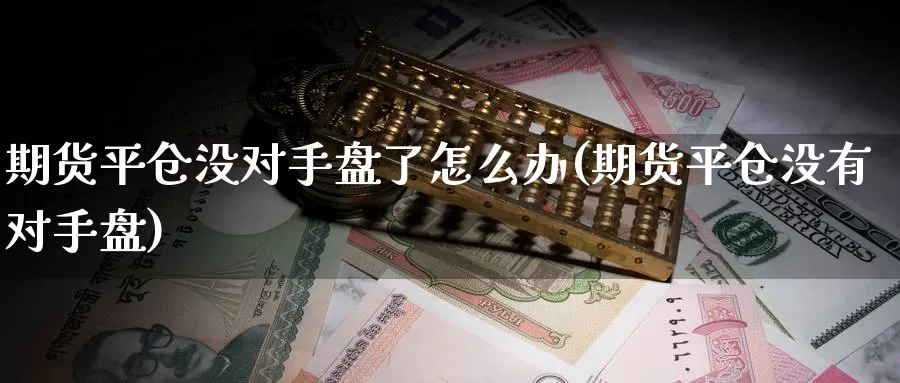 期货平仓没对手盘了怎么办(期货平仓没有对手盘)_https://www.wenchangxx.com_德指期货_第1张