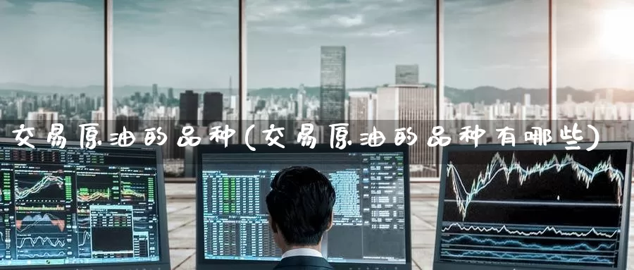 交易原油的品种(交易原油的品种有哪些)_https://www.wenchangxx.com_期货行情_第1张