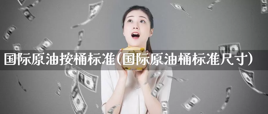 国际原油按桶标准(国际原油桶标准尺寸)_https://www.wenchangxx.com_期货平台_第1张
